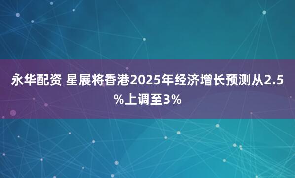 永华配资 星展将香港2025年经济增长预测从2.5%上调至3%