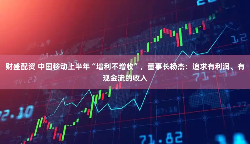财盛配资 中国移动上半年“增利不增收”，董事长杨杰：追求有利润、有现金流的收入