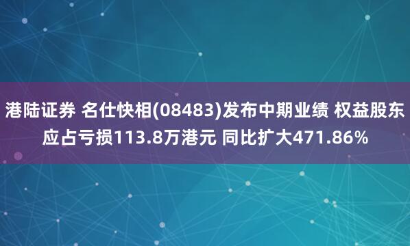 港陆证券 名仕快相(08483)发布中期业绩 权益股东应占亏损113.8万港元 同比扩大471.86%