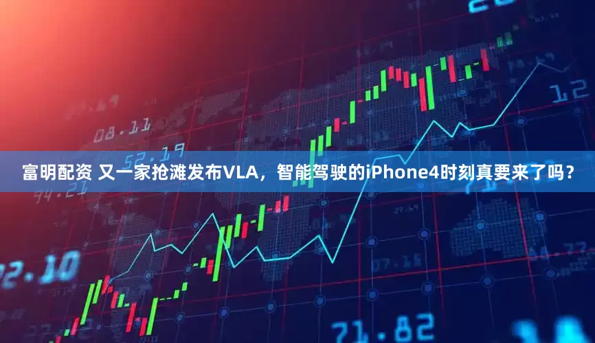 富明配资 又一家抢滩发布VLA，智能驾驶的iPhone4时刻真要来了吗？