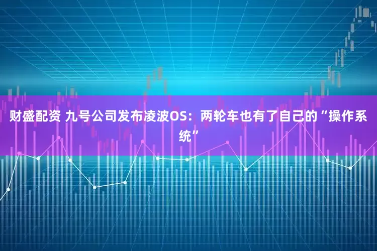 财盛配资 九号公司发布凌波OS：两轮车也有了自己的“操作系统”