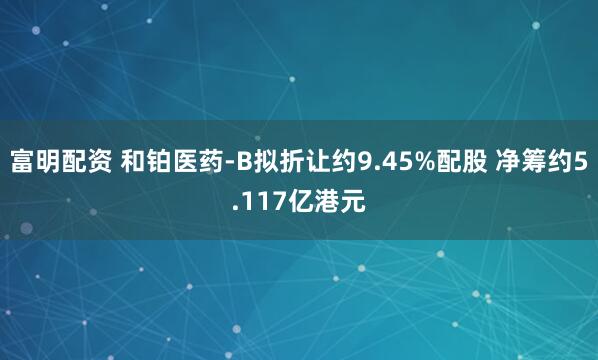 富明配资 和铂医药-B拟折让约9.45%配股 净筹约5.117亿港元