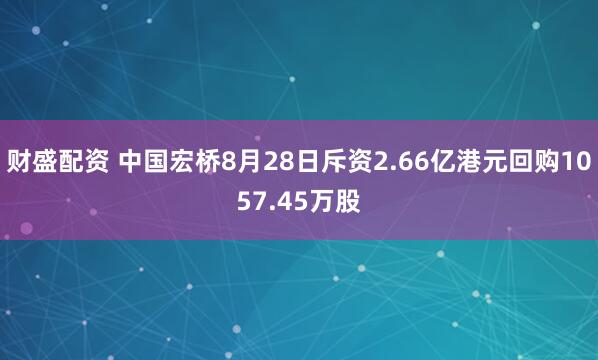 财盛配资 中国宏桥8月28日斥资2.66亿港元回购1057.45万股