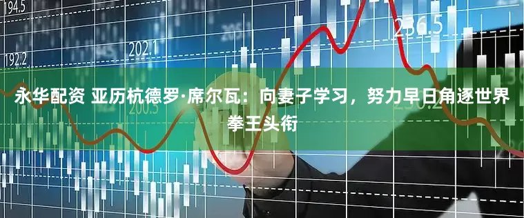 永华配资 亚历杭德罗·席尔瓦：向妻子学习，努力早日角逐世界拳王头衔