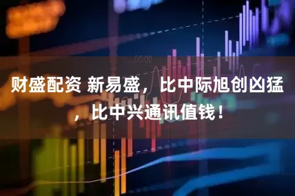 财盛配资 新易盛，比中际旭创凶猛，比中兴通讯值钱！