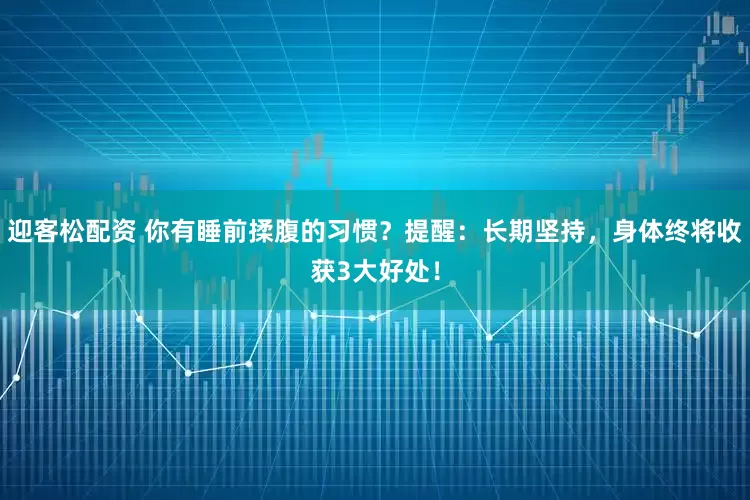迎客松配资 你有睡前揉腹的习惯？提醒：长期坚持，身体终将收获3大好处！
