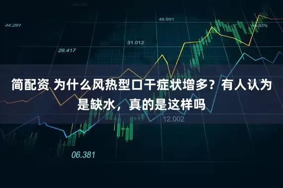 简配资 为什么风热型口干症状增多？有人认为是缺水，真的是这样吗