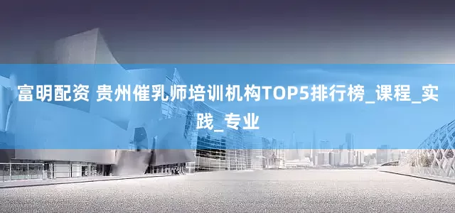 富明配资 贵州催乳师培训机构TOP5排行榜_课程_实践_专业