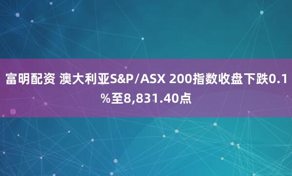 富明配资 澳大利亚S&P/ASX 200指数收盘下跌0.1%至8,831.40点