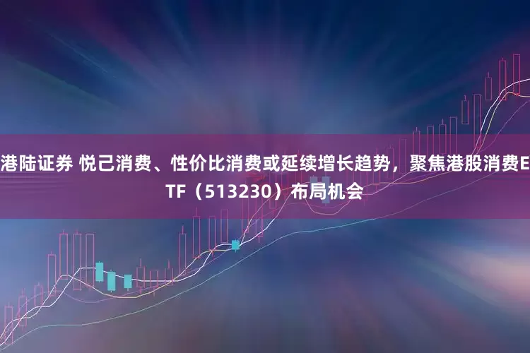 港陆证券 悦己消费、性价比消费或延续增长趋势，聚焦港股消费ETF（513230）布局机会