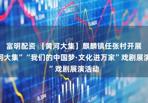 富明配资 【黄河大集】麒麟镇任张村开展“黄河大集”“我们的中国梦·文化进万家”戏剧展演活动