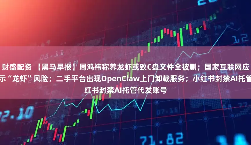 财盛配资 【黑马早报】周鸿祎称养龙虾或致C盘文件全被删；国家互联网应急中心提示“龙虾”风险；二手平台出现OpenClaw上门卸载服务；小红书封禁AI托管代发账号