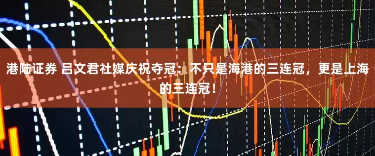 港陆证券 吕文君社媒庆祝夺冠：不只是海港的三连冠，更是上海的三连冠！