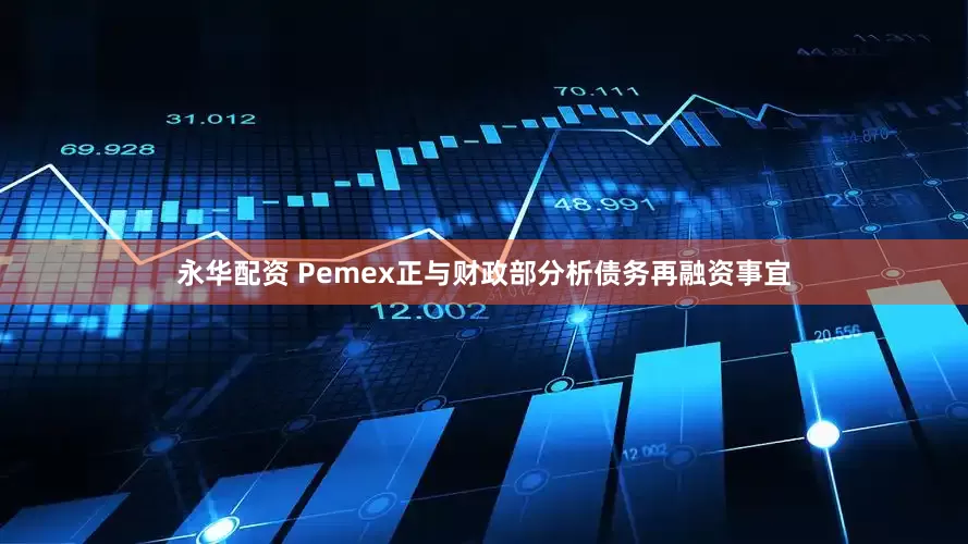 永华配资 Pemex正与财政部分析债务再融资事宜
