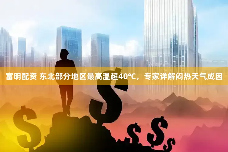 富明配资 东北部分地区最高温超40℃,专家详解闷热天气成因
