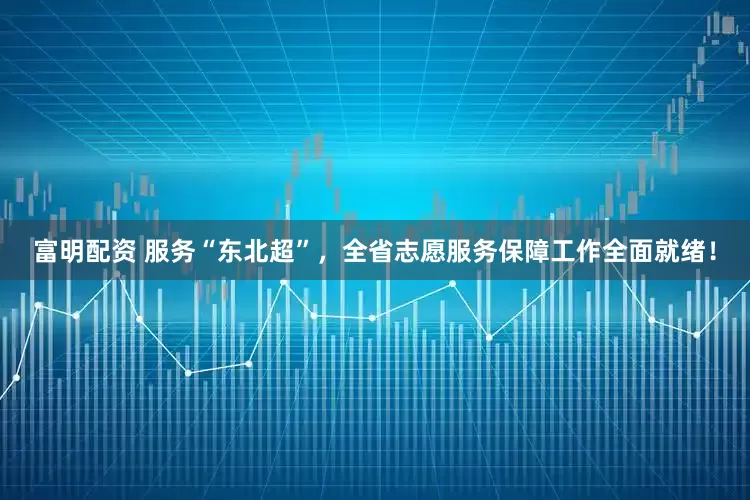 富明配资 服务“东北超”,全省志愿服务保障工作全面就绪!