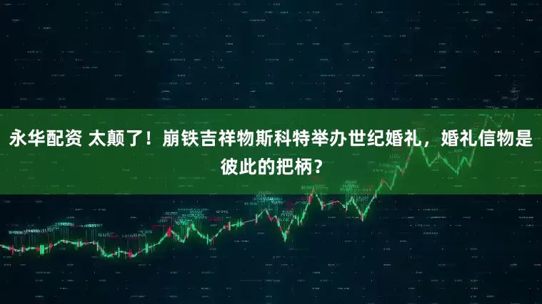 永华配资 太颠了!崩铁吉祥物斯科特举办世纪婚礼,婚礼信物是彼此的把柄?