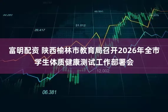 富明配资 陕西榆林市教育局召开2026年全市学生体质健康测试工作部署会